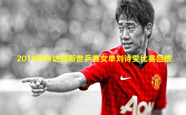 2019年布达佩斯世乒赛女单刘诗雯比赛回放