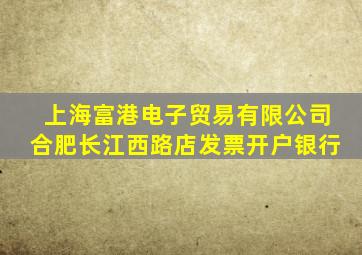 上海富港电子贸易有限公司合肥长江西路店发票开户银行