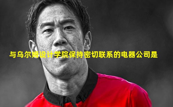 与乌尔姆设计学院保持密切联系的电器公司是