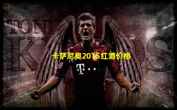 卡萨尼奥2015红酒价格
