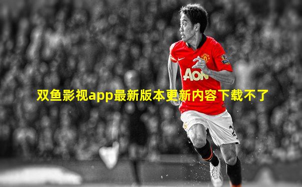 双鱼影视app最新版本更新内容下载不了