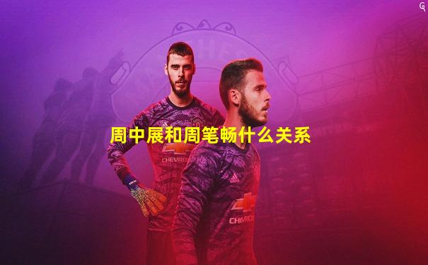 周中展和周笔畅什么关系