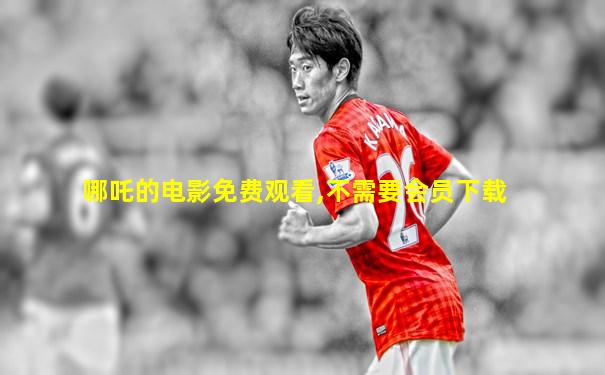 哪吒的电影免费观看,不需要会员下载