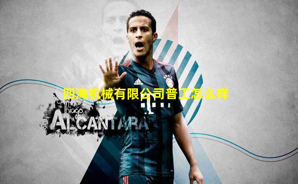 四海机械有限公司普工怎么样