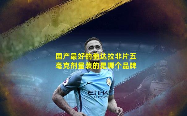 国产最好的他达拉非片五毫克剂量装的是哪个品牌
