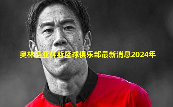 奥林匹亚科斯篮球俱乐部最新消息2024年