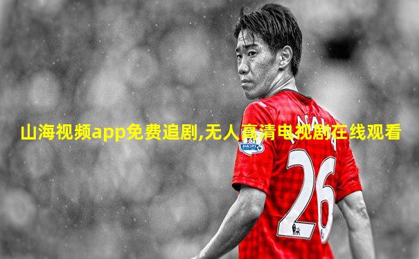 山海视频app免费追剧,无人高清电视剧在线观看