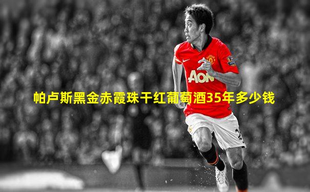 帕卢斯黑金赤霞珠干红葡萄酒35年多少钱