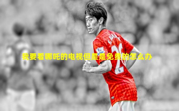 我要看哪吒的电视但是是免费的怎么办