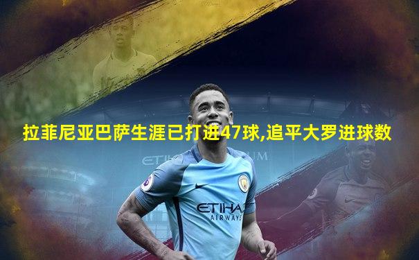 拉菲尼亚巴萨生涯已打进47球,追平大罗进球数