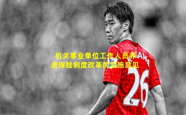 机关事业单位工作人员养老保险制度改革的实施意见