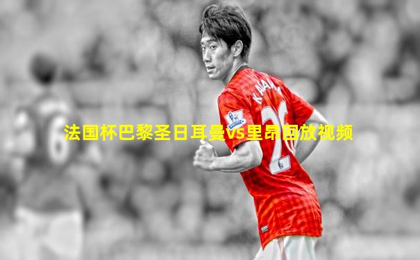 法国杯巴黎圣日耳曼vs里昂回放视频