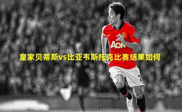 皇家贝蒂斯vs比亚韦斯托克比赛结果如何