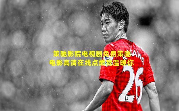 策驰影院电视剧免费策驰电影高清在线点燃我温暖你