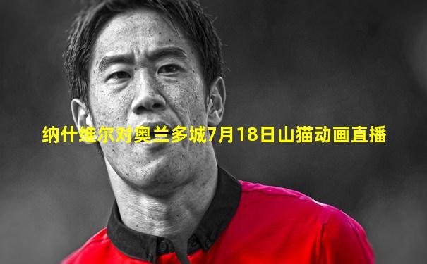 纳什维尔对奥兰多城7月18日山猫动画直播