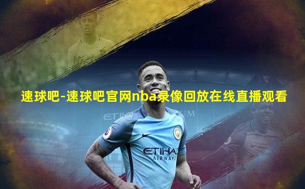 速球吧-速球吧官网nba录像回放在线直播观看