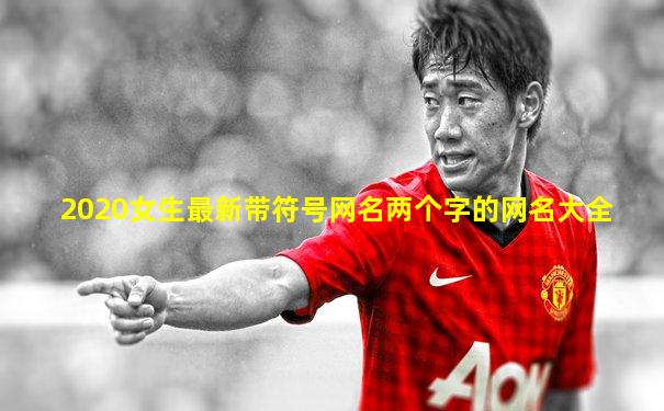 2020女生最新带符号网名两个字的网名大全