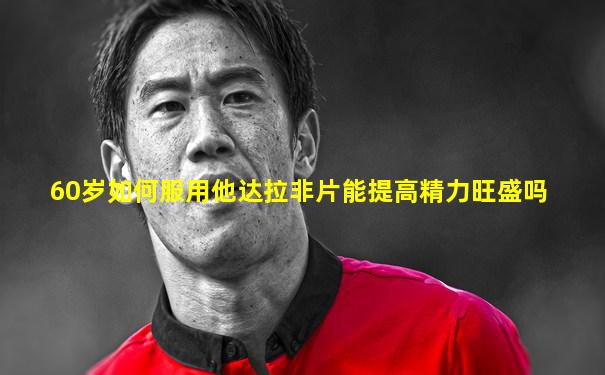 60岁如何服用他达拉非片能提高精力旺盛吗