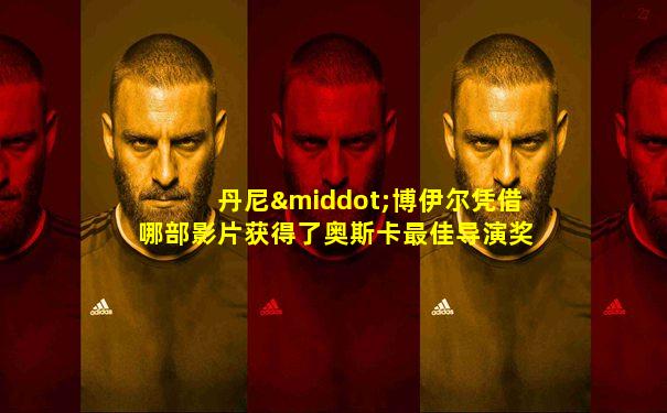 丹尼·博伊尔凭借哪部影片获得了奥斯卡最佳导演奖