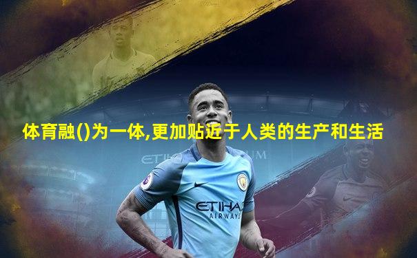 体育融()为一体,更加贴近于人类的生产和生活