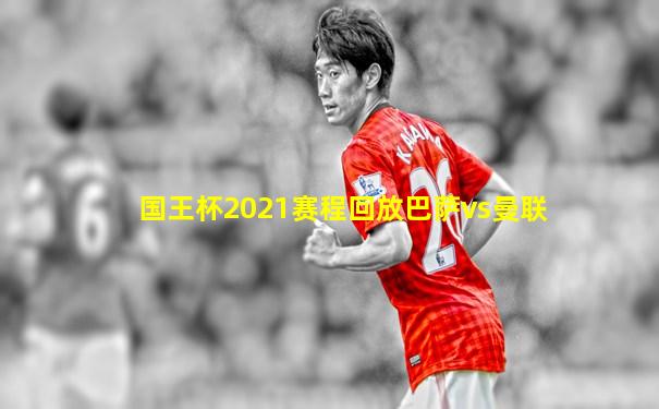国王杯2021赛程回放巴萨vs曼联
