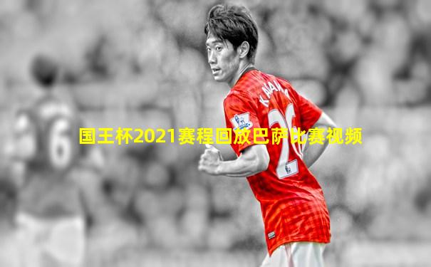 国王杯2021赛程回放巴萨比赛视频
