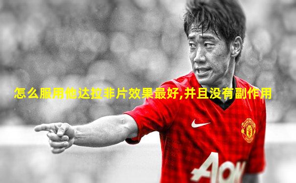 怎么服用他达拉非片效果最好,并且没有副作用