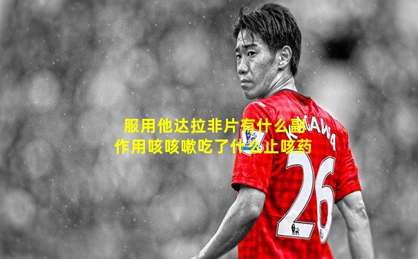 服用他达拉非片有什么副作用咳咳嗽吃了什么止咳药