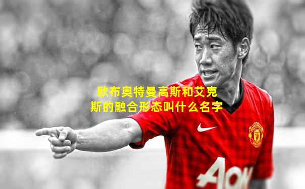 欧布奥特曼高斯和艾克斯的融合形态叫什么名字