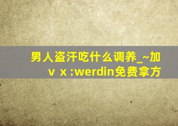 男人盗汗吃什么调养_~加ⅴⅹ:werdin免费拿方