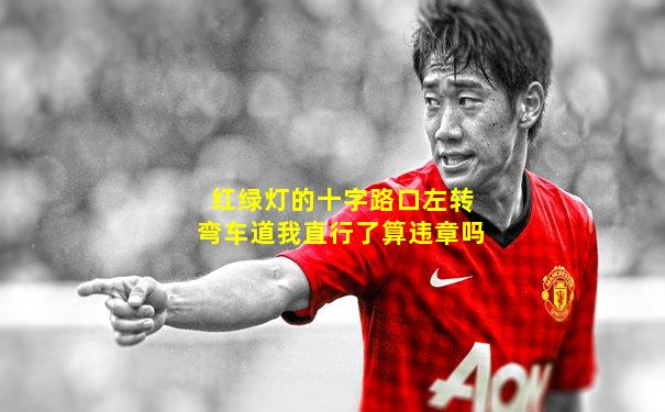 红绿灯的十字路口左转弯车道我直行了算违章吗