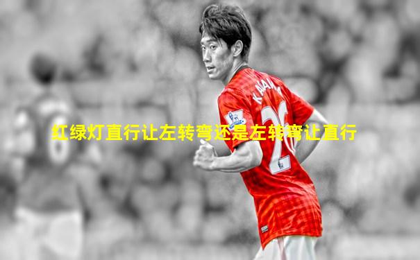 红绿灯直行让左转弯还是左转弯让直行