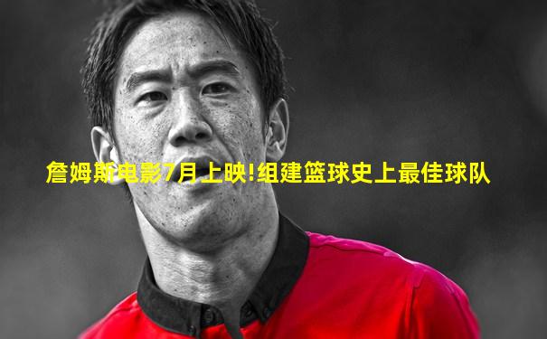 詹姆斯电影7月上映!组建篮球史上最佳球队