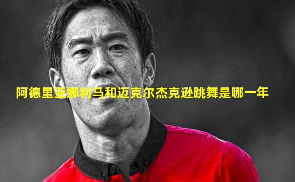 阿德里亚娜利马和迈克尔杰克逊跳舞是哪一年